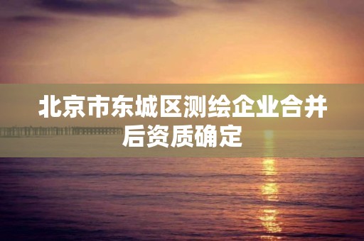 北京市东城区测绘企业合并后资质确定