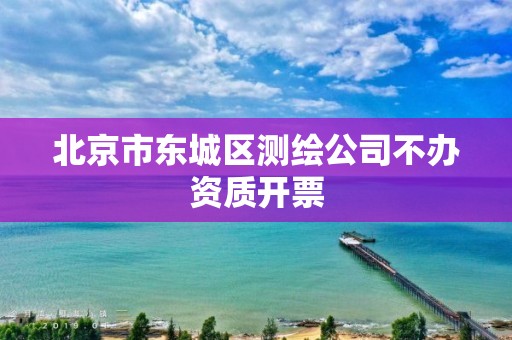 北京市东城区测绘公司不办资质开票