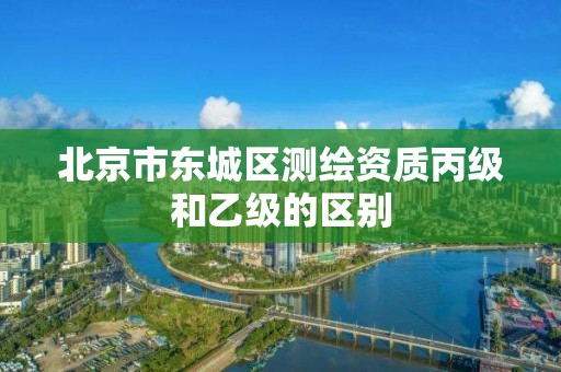 北京市东城区测绘资质丙级和乙级的区别