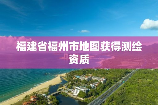 福建省福州市地图获得测绘资质