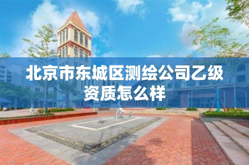 北京市东城区测绘公司乙级资质怎么样