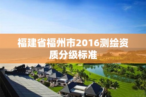 福建省福州市2016测绘资质分级标准