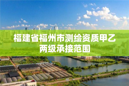 福建省福州市测绘资质甲乙两级承接范围