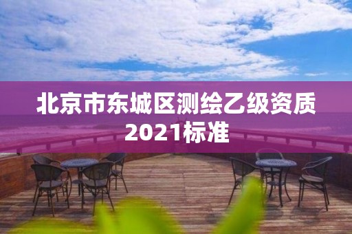 北京市东城区测绘乙级资质2021标准