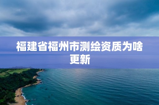 福建省福州市测绘资质为啥更新