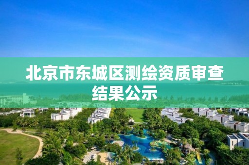 北京市东城区测绘资质审查结果公示