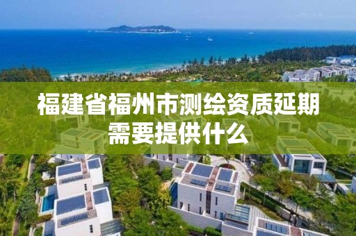 福建省福州市测绘资质延期需要提供什么