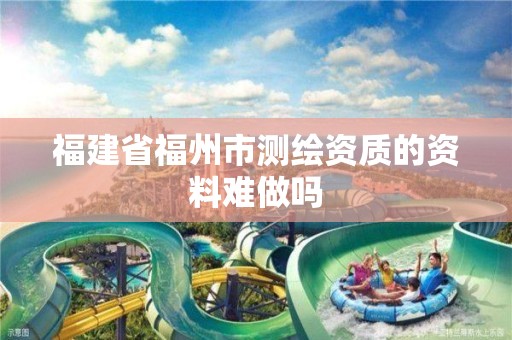 福建省福州市测绘资质的资料难做吗