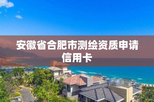 安徽省合肥市测绘资质申请信用卡