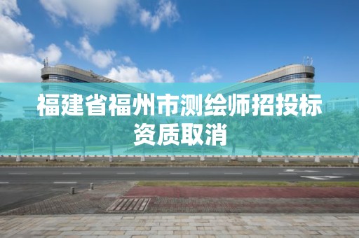 福建省福州市测绘师招投标资质取消