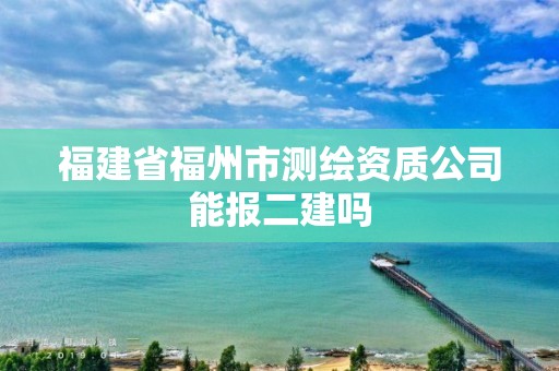 福建省福州市测绘资质公司能报二建吗