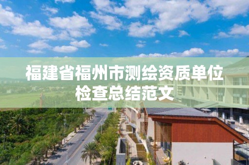 福建省福州市测绘资质单位检查总结范文