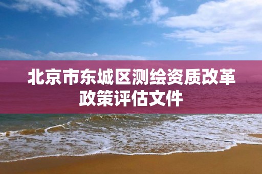 北京市东城区测绘资质改革政策评估文件