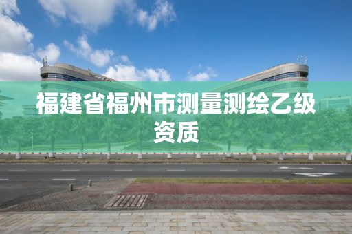 福建省福州市测量测绘乙级资质