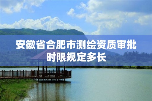 安徽省合肥市测绘资质审批时限规定多长