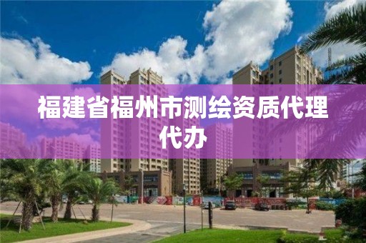 福建省福州市测绘资质代理代办