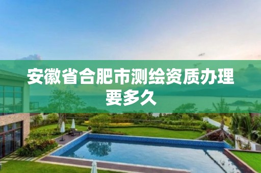 安徽省合肥市测绘资质办理要多久