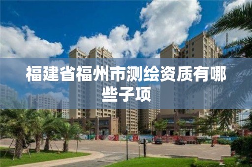 福建省福州市测绘资质有哪些子项