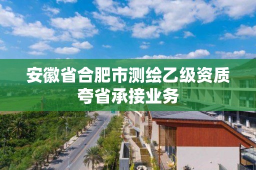 安徽省合肥市测绘乙级资质夸省承接业务