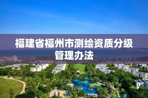 福建省福州市测绘资质分级管理办法