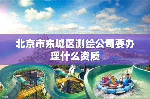 北京市东城区测绘公司要办理什么资质