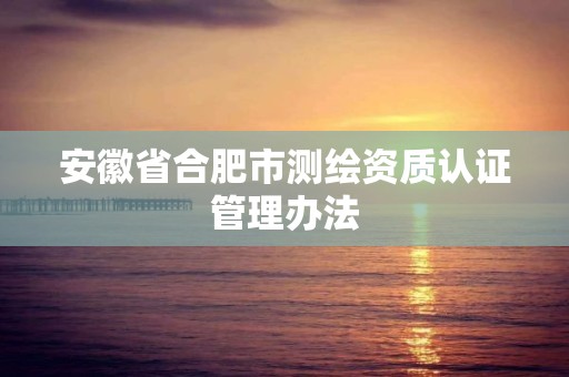 安徽省合肥市测绘资质认证管理办法