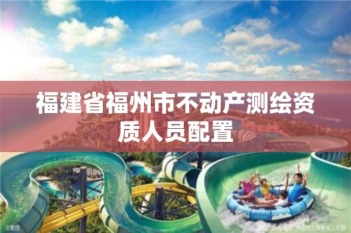 福建省福州市不动产测绘资质人员配置