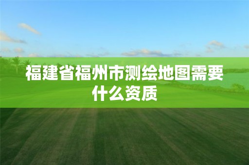 福建省福州市测绘地图需要什么资质