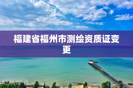 福建省福州市测绘资质证变更