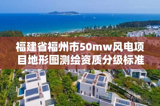 福建省福州市50mw风电项目地形图测绘资质分级标准