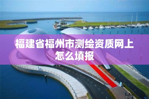 福建省福州市测绘资质网上怎么填报