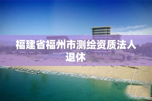 福建省福州市测绘资质法人退休