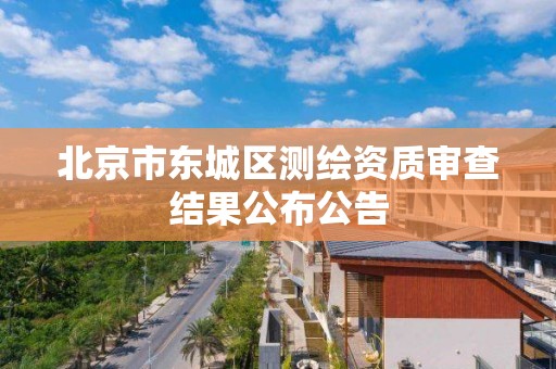 北京市东城区测绘资质审查结果公布公告