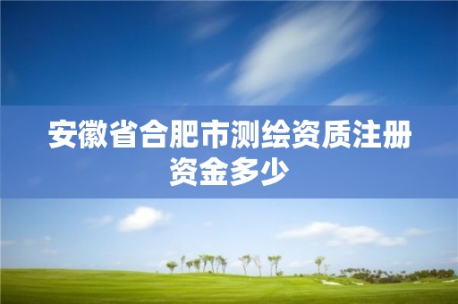 安徽省合肥市测绘资质注册资金多少