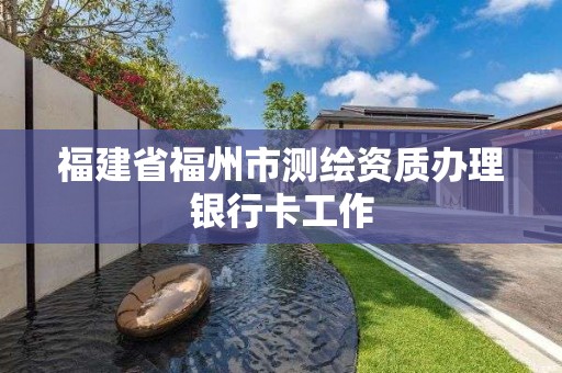 福建省福州市测绘资质办理银行卡工作