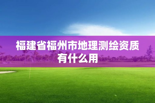 福建省福州市地理测绘资质有什么用