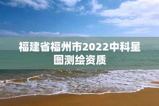 福建省福州市2022中科星图测绘资质