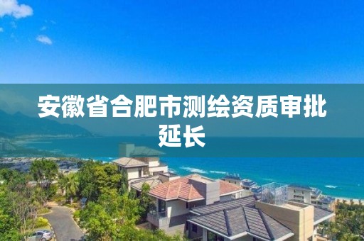 安徽省合肥市测绘资质审批延长