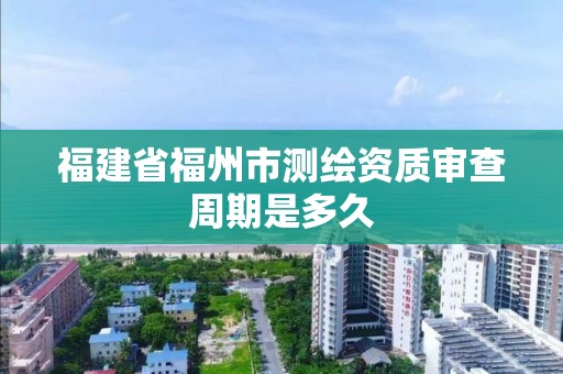 福建省福州市测绘资质审查周期是多久