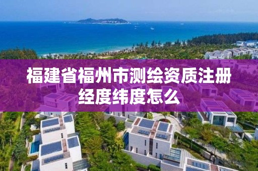 福建省福州市测绘资质注册经度纬度怎么