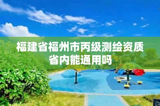 福建省福州市丙级测绘资质省内能通用吗