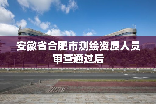 安徽省合肥市测绘资质人员审查通过后