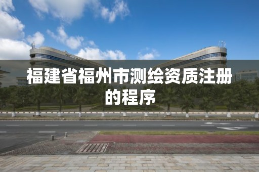 福建省福州市测绘资质注册的程序