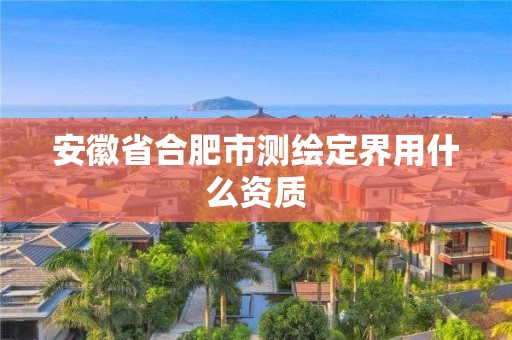 安徽省合肥市测绘定界用什么资质