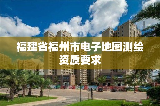 福建省福州市电子地图测绘资质要求