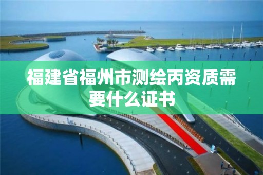 福建省福州市测绘丙资质需要什么证书