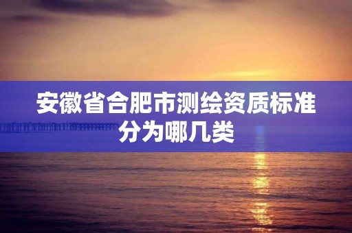 安徽省合肥市测绘资质标准分为哪几类