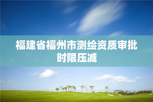 福建省福州市测绘资质审批时限压减