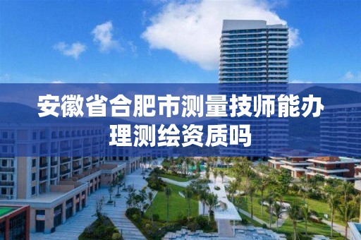 安徽省合肥市测量技师能办理测绘资质吗