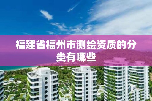 福建省福州市测绘资质的分类有哪些